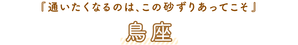 鳥座「通いたくなるのは、この砂ずりあってこそ」